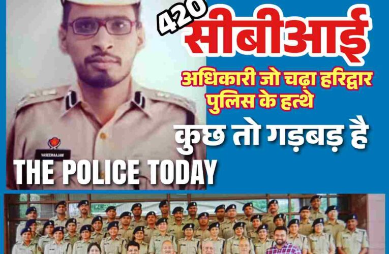 आखिर हरिद्वार बहादरा बाद पुलिस नें क्यों गिरफ्तार कर लिया सीबीआई के एक बड़े अधिकारी को,जानिये क्या है पूरा मामला,