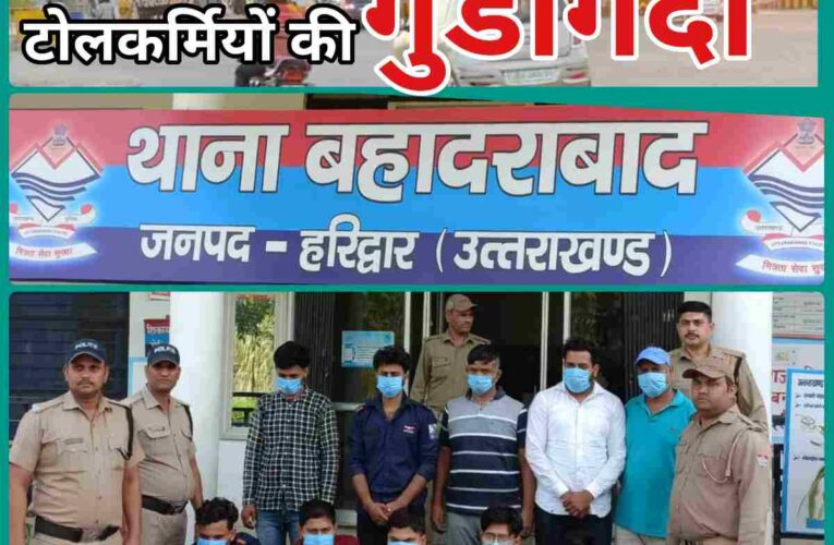 हरिद्वार बहादराबाद टोल प्लाजा पर कर्मचारियों द्वारा की जा रही गुंडागर्दी से रहे सावधान,पुलिस द्वारा की गई इन पर बड़ी कार्यवाही,अब जाएंगे जेल