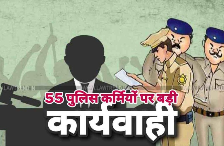 55 पुलिसकार्मियों पर बड़ी कार्यवाही, भ्रष्टाचार के आरोपों पर चल रही थी जाँच,महिला पुलिसकर्मी भी है शामिल,